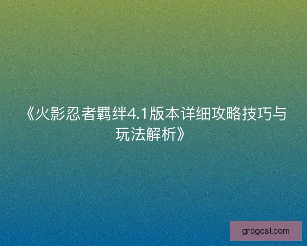 《火影忍者羁绊4.1版本详细攻略技巧与玩法解析》